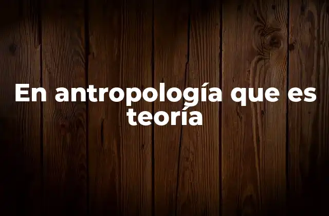 En Antropología que es Teoría