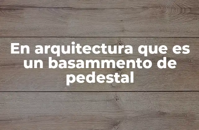 En Arquitectura que es un Basammento de Pedestal