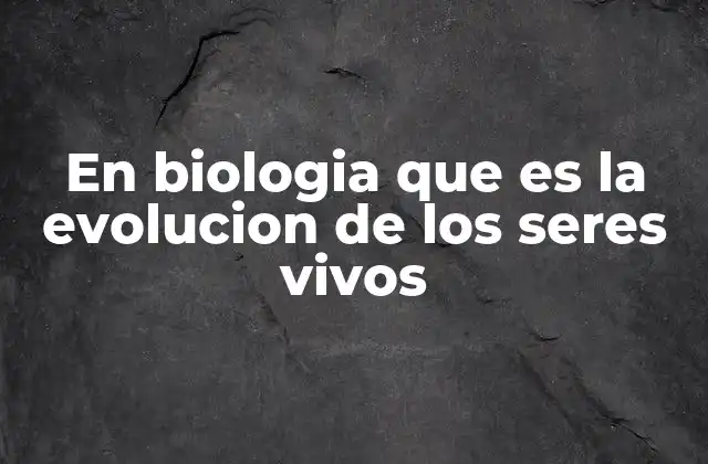 En Biologia que es la Evolucion de los Seres Vivos