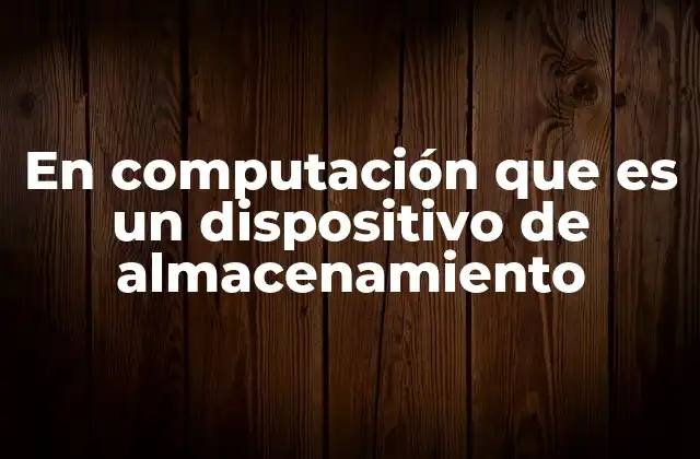 En Computación que es un Dispositivo de Almacenamiento
