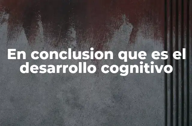En Conclusion que es el Desarrollo Cognitivo