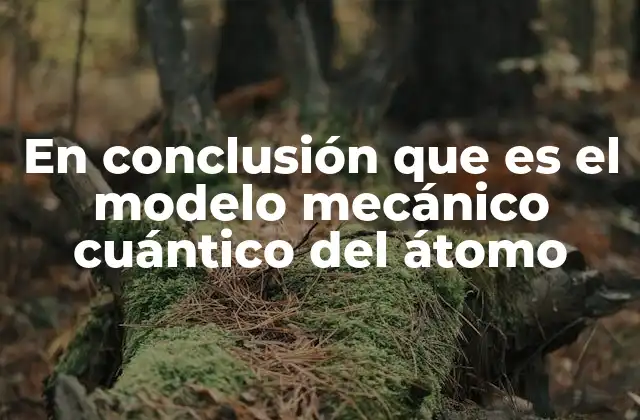 En Conclusión que es el Modelo Mecánico Cuántico Del Átomo