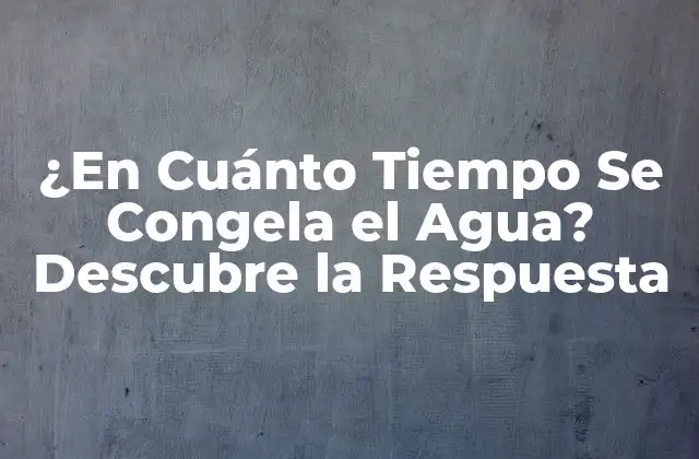 ¿en Cuánto Tiempo Se Congela el Agua? Descubre la Respuesta