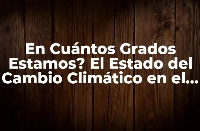 En Cuántos Grados Estamos? el Estado Del Cambio Climático en el Mundo