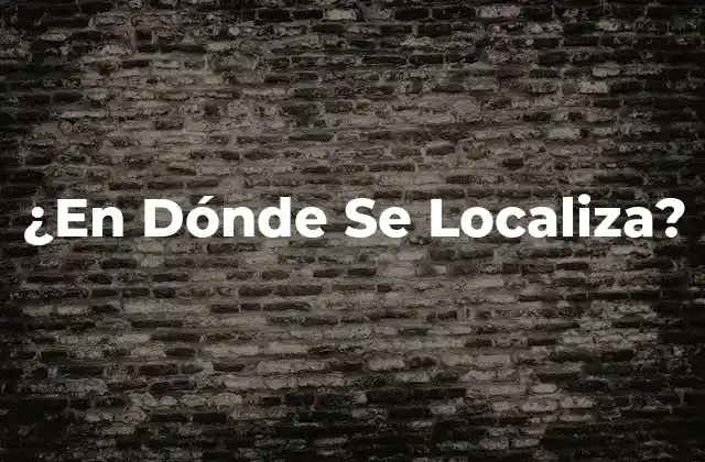 ¿en Dónde Se Localiza? 2 ¿Qué es la Localización Geográfica?