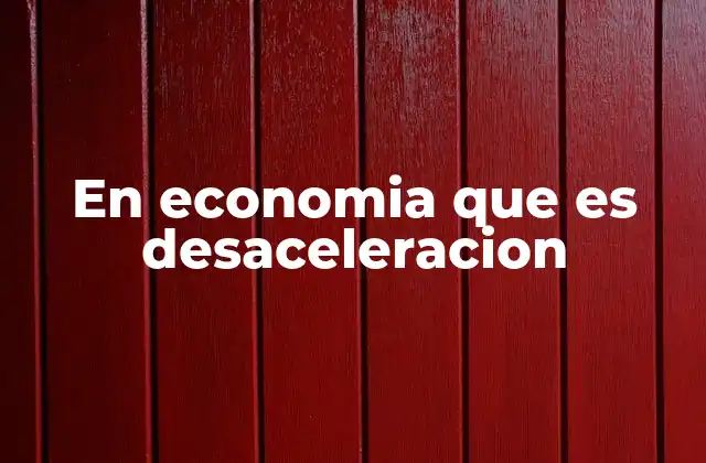 En Economia que es Desaceleracion