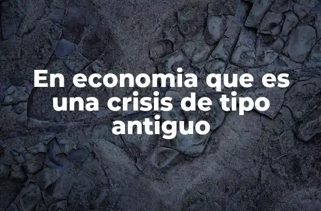 En Economia que es una Crisis de Tipo Antiguo