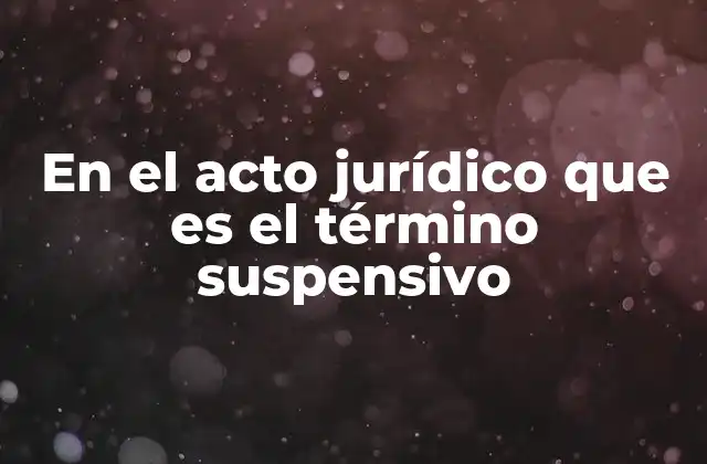 En el Acto Jurídico que es el Término Suspensivo