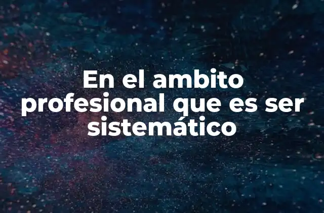 En el Ambito Profesional que es Ser Sistemático
