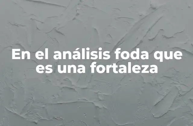 En el Análisis Foda que es una Fortaleza