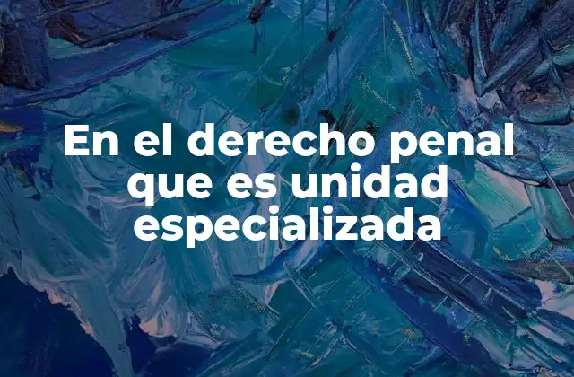 En el Derecho Penal que es Unidad Especializada