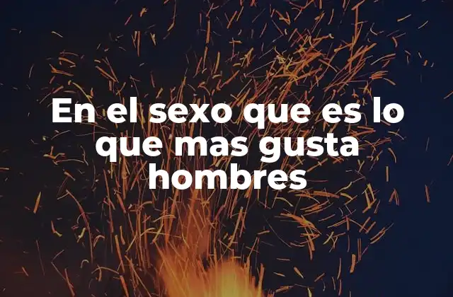En el Sexo que es Lo que mas Gusta Hombres