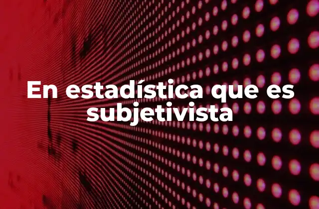 En Estadística que es Subjetivista