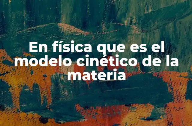 En Física que es el Modelo Cinético de la Materia