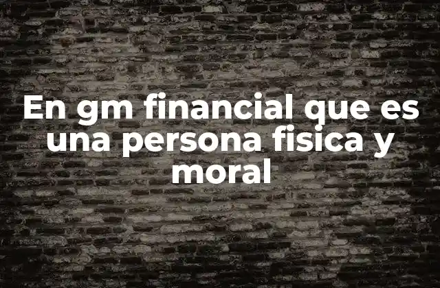 En Gm Financial que es una Persona Fisica y Moral