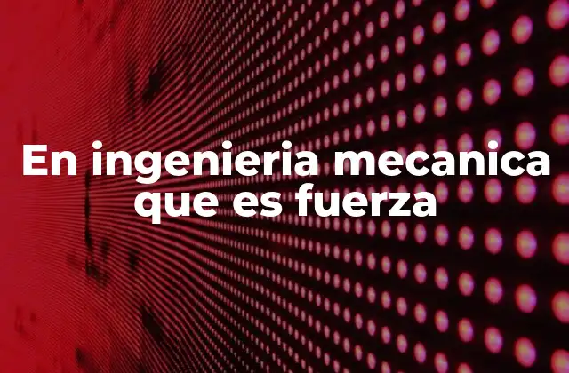 En Ingenieria Mecanica que es Fuerza