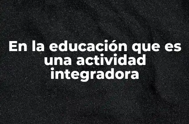 En la Educación que es una Actividad Integradora