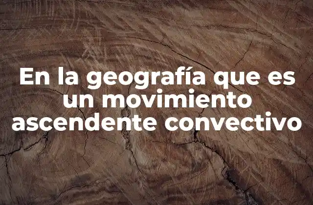 En la Geografía que es un Movimiento Ascendente Convectivo