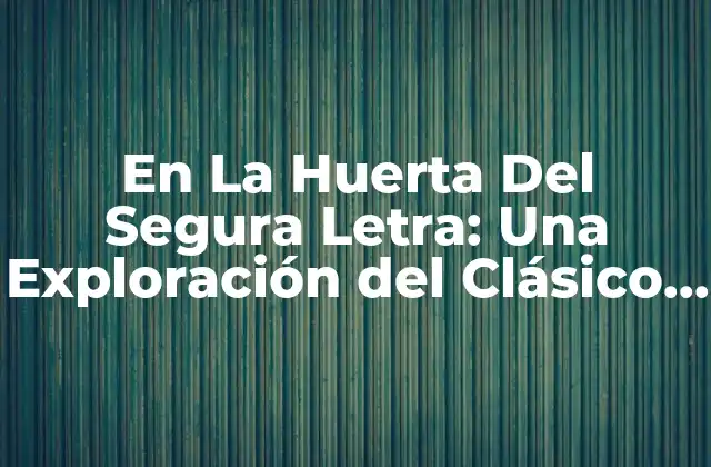 En la Huerta Del Segura Letra: una Exploración Del Clásico de la Música Española
