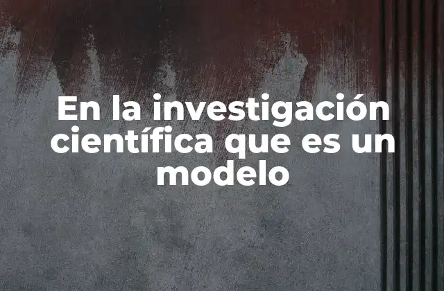 En la Investigación Científica que es un Modelo