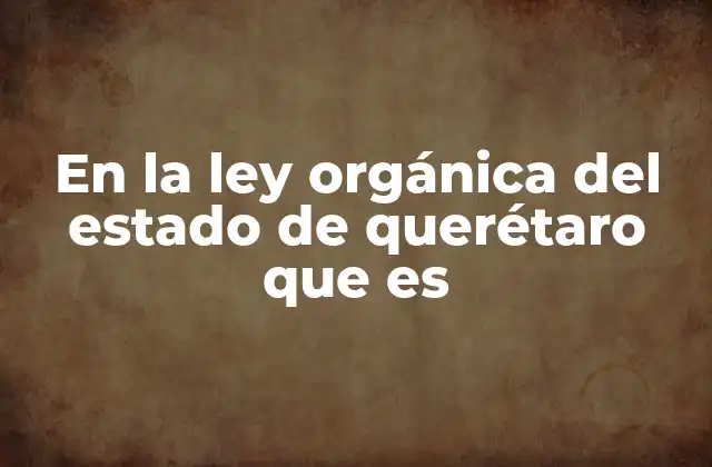 En la Ley Orgánica Del Estado de Querétaro que es