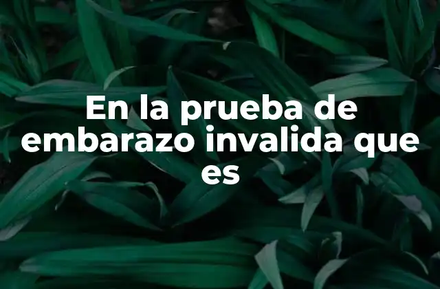 En la Prueba de Embarazo Invalida que es