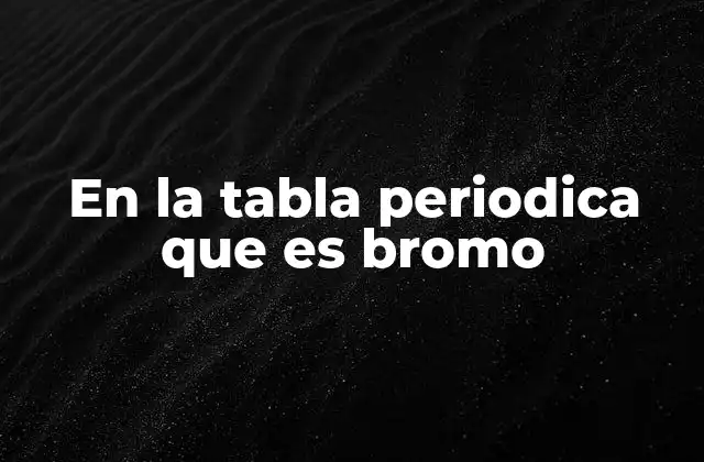 En la Tabla Periodica que es Bromo