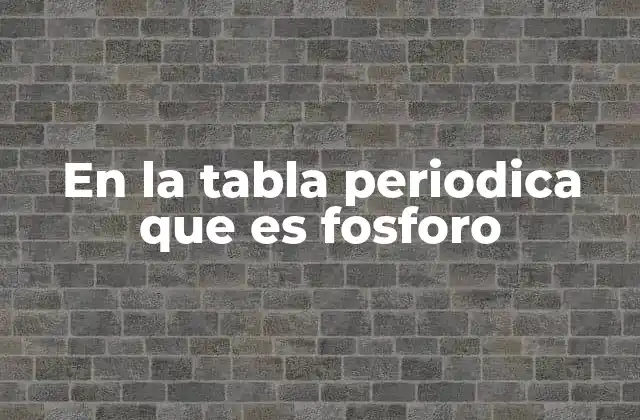 En la Tabla Periodica que es Fosforo