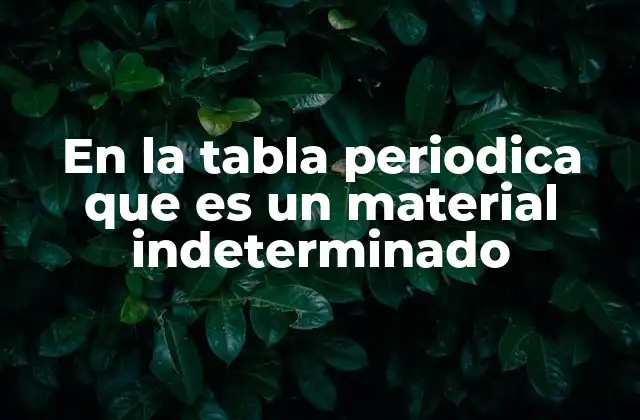 En la Tabla Periodica que es un Material Indeterminado