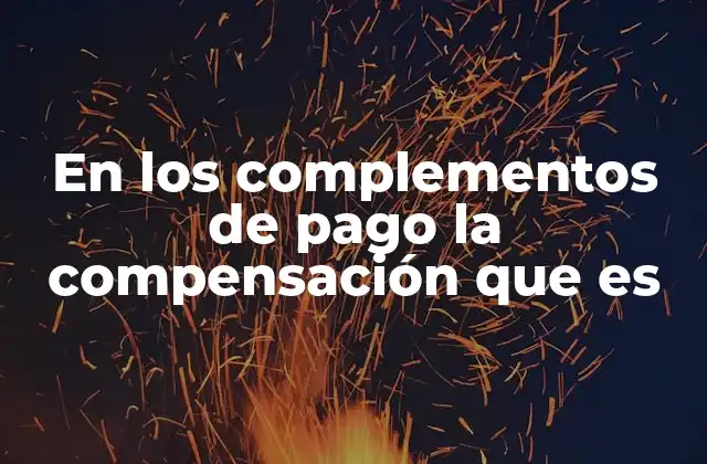 En los Complementos de Pago la Compensación que es 2 Cómo se integra la compensación en el salario total