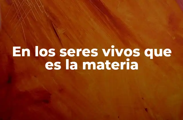En los Seres Vivos que es la Materia