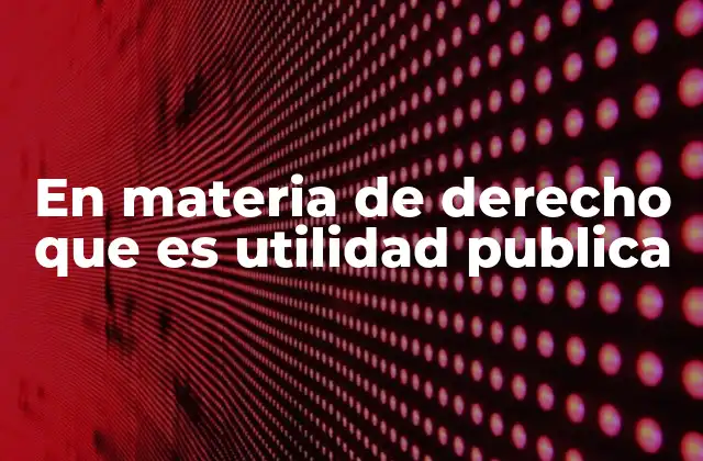 En Materia de Derecho que es Utilidad Publica