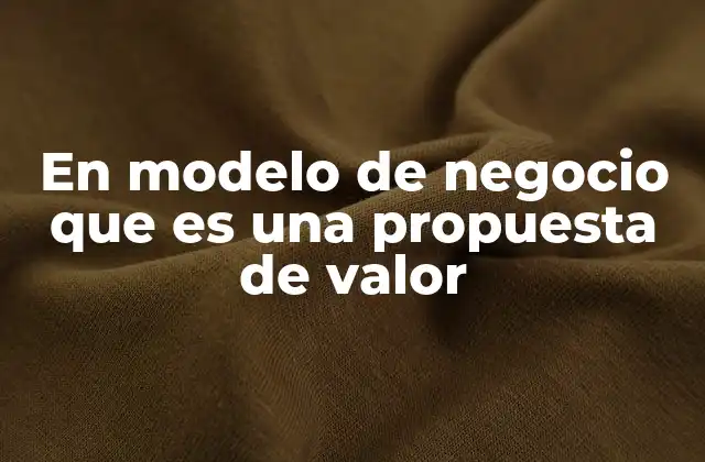 En Modelo de Negocio que es una Propuesta de Valor