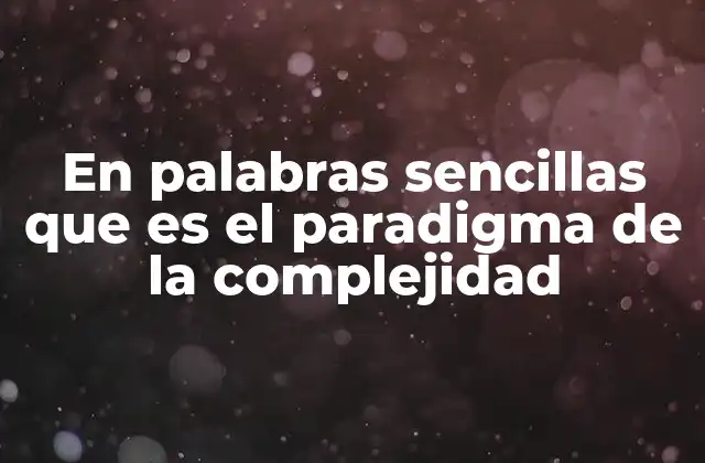 En Palabras Sencillas que es el Paradigma de la Complejidad