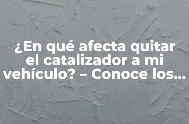 ¿en Qué Afecta Quitar el Catalizador a Mi Vehículo? – Conoce los Riesgos y Beneficios