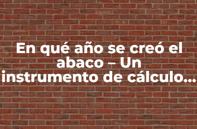 En Qué Año Se Creó el Abaco – un Instrumento de Cálculo Antiguo
