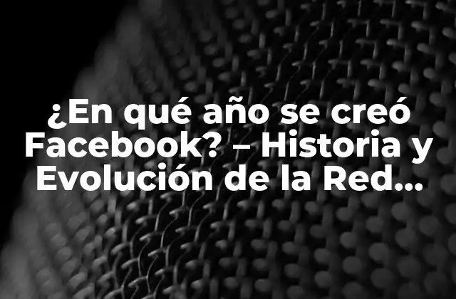 ¿en Qué Año Se Creó Facebook? – Historia y Evolución de la Red Social