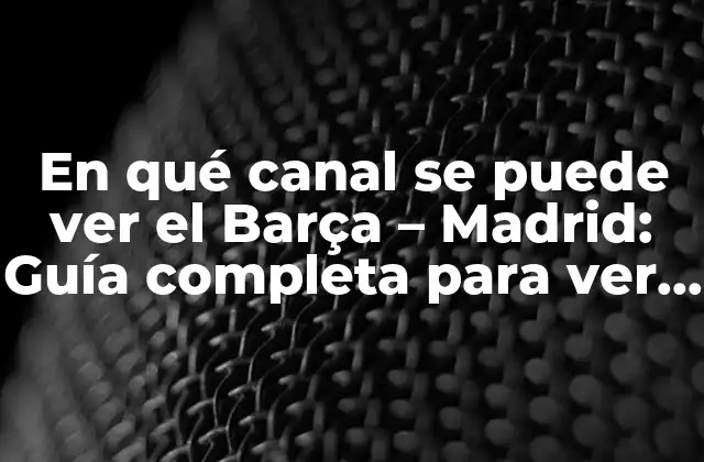 En Qué Canal Se Puede Ver el Barça – Madrid: Guía Completa para Ver el Clásico