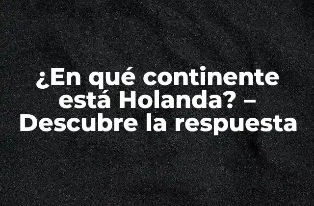 ¿en Qué Continente Está Holanda? – Descubre la Respuesta