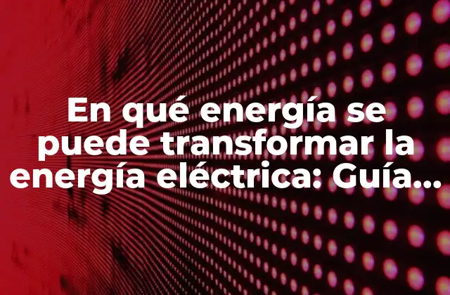 En Qué Energía Se Puede Transformar la Energía Eléctrica: Guía Completa