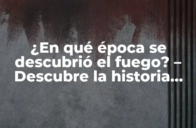 ¿en Qué Época Se Descubrió el Fuego? – Descubre la Historia Detrás Del Descubrimiento Del Fuego