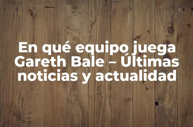 En Qué Equipo Juega Gareth Bale – Últimas Noticias y Actualidad