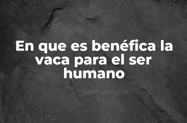 En que es Benéfica la Vaca para el Ser Humano