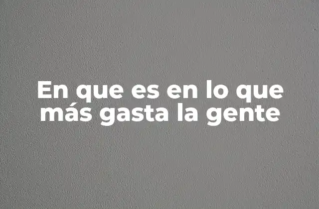 En que es en Lo que Más Gasta la Gente