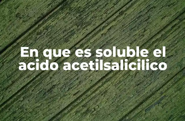 La relación entre la solubilidad y la eficacia del ácido acetilsalicílico