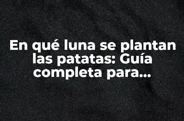 En Qué Luna Se Plantan las Patatas: Guía Completa para Jardineros