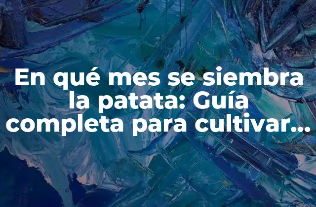 En Qué Mes Se Siembra la Patata: Guía Completa para Cultivar Patatas