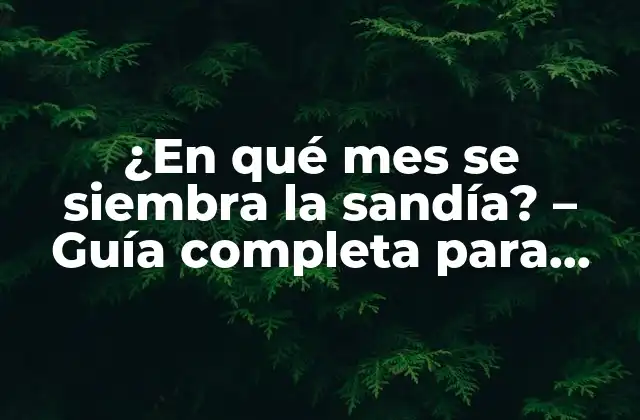 ¿en Qué Mes Se Siembra la Sandía? – Guía Completa para Cultivar Sandías