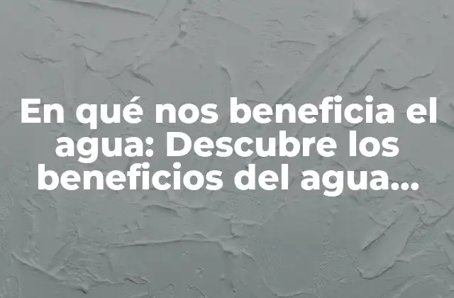 En Qué Nos Beneficia el Agua: Descubre los Beneficios Del Agua para Tu Salud y Bienestar