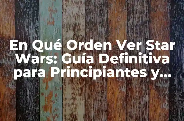 En Qué Orden Ver Star Wars: Guía Definitiva para Principiantes y Expertos